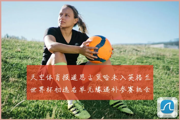 天空体育报道恩古莫哈未入英格兰世界杯初选名单无缘递补参赛机会