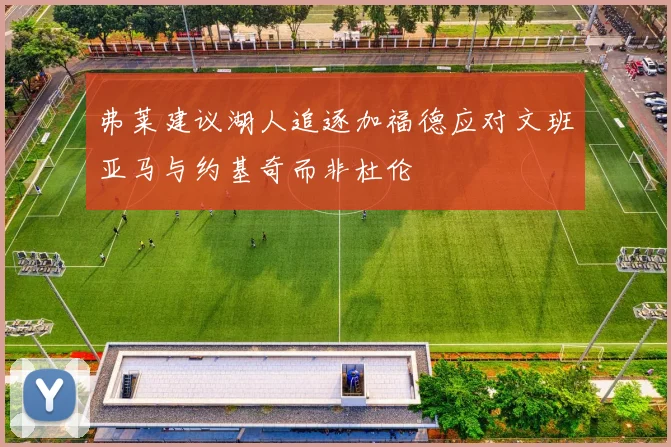 弗莱建议湖人追逐加福德应对文班亚马与约基奇而非杜伦