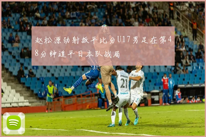 赵松源劲射扳平比分U17男足在第48分钟追平日本队战局
