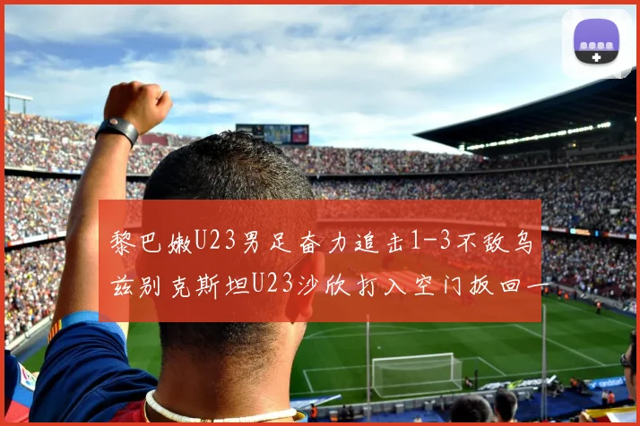 黎巴嫩U23男足奋力追击1-3不敌乌兹别克斯坦U23沙欣打入空门扳回一城