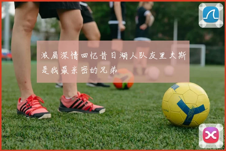 浓眉深情回忆昔日湖人队友里夫斯是我最亲密的兄弟