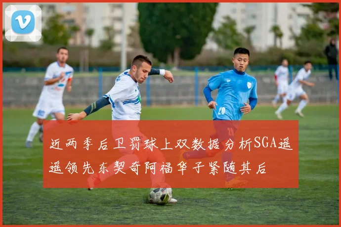 近两季后卫罚球上双数据分析SGA遥遥领先东契奇阿福华子紧随其后
