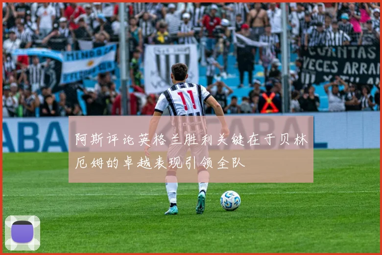 阿斯评论英格兰胜利关键在于贝林厄姆的卓越表现引领全队