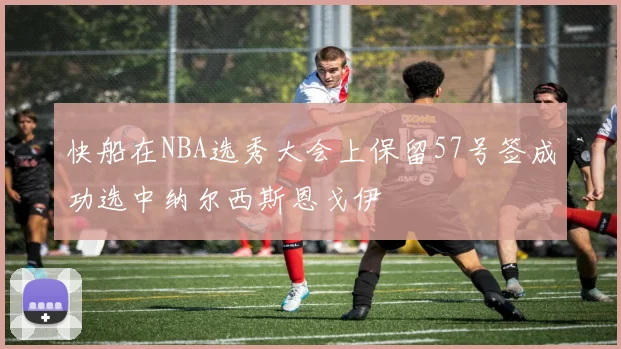 快船在NBA选秀大会上保留57号签成功选中纳尔西斯恩戈伊