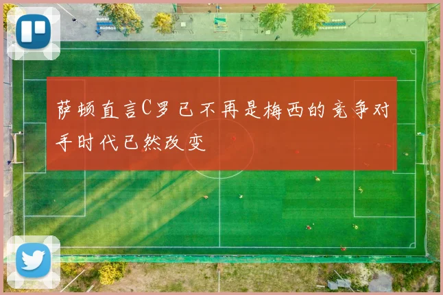 萨顿直言C罗已不再是梅西的竞争对手时代已然改变