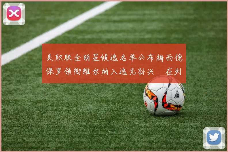美职联全明星候选名单公布梅西德保罗领衔维尔纳入选无孙兴慜在列