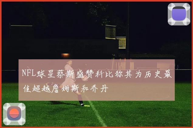 NFL球星蔡斯盛赞科比称其为历史最佳超越詹姆斯和乔丹