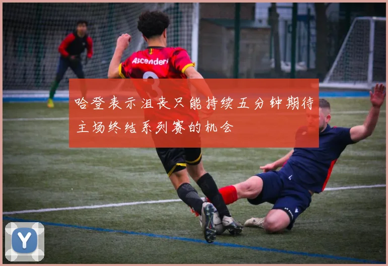 哈登表示沮丧只能持续五分钟期待主场终结系列赛的机会