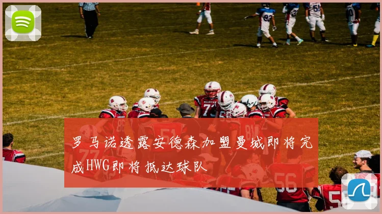 罗马诺透露安德森加盟曼城即将完成HWG即将抵达球队