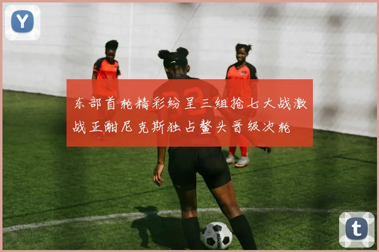 东部首轮精彩纷呈三组抢七大战激战正酣尼克斯独占鳌头晋级次轮