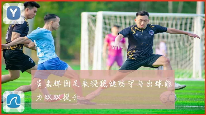 黄嘉辉国足表现稳健防守与出球能力双双提升