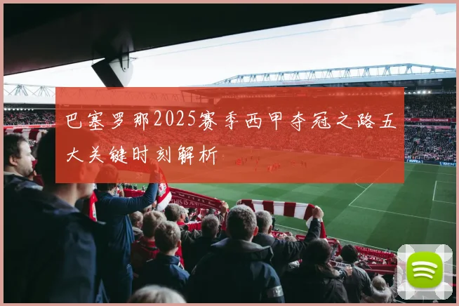 巴塞罗那2025赛季西甲夺冠之路五大关键时刻解析